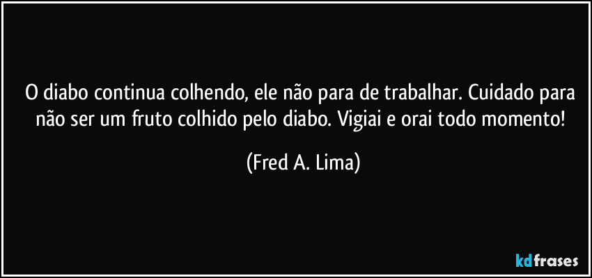 O diabo continua colhendo, ele não para de trabalhar. Cuidado para não ser um fruto colhido pelo diabo. Vigiai e orai todo momento! (Fred A. Lima)