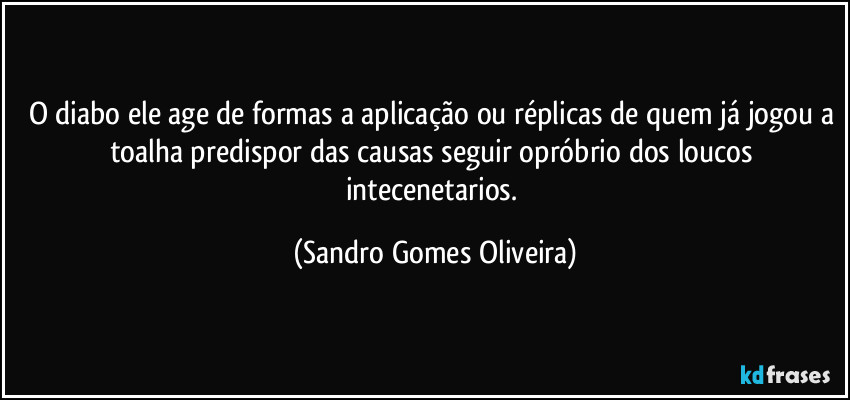 O diabo ele age de formas a aplicação ou réplicas de quem já jogou a toalha predispor das causas seguir opróbrio dos loucos intecenetarios. (Sandro Gomes Oliveira)