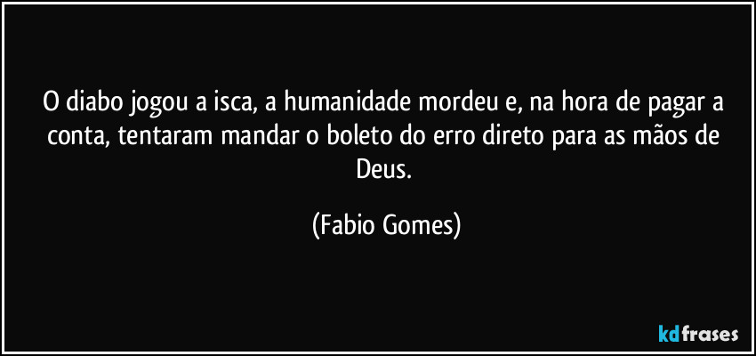 O diabo jogou a isca, a humanidade mordeu e, na hora de pagar a conta, tentaram mandar o boleto do erro direto para as mãos de Deus. (Fabio Gomes)