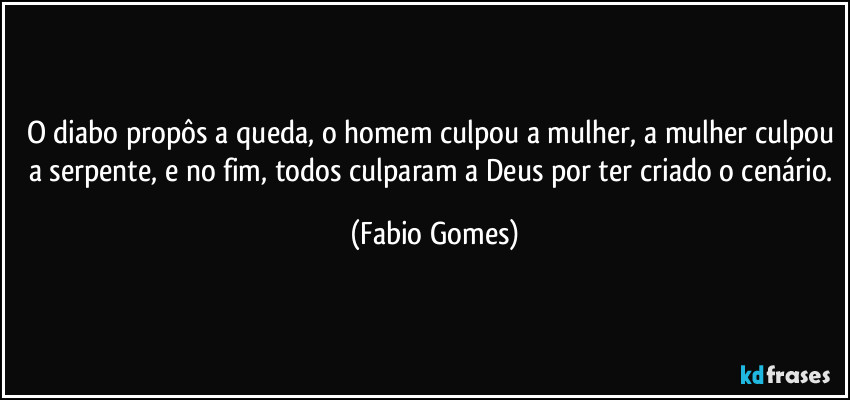 O diabo propôs a queda, o homem culpou a mulher, a mulher culpou a serpente, e no fim, todos culparam a Deus por ter criado o cenário. (Fabio Gomes)