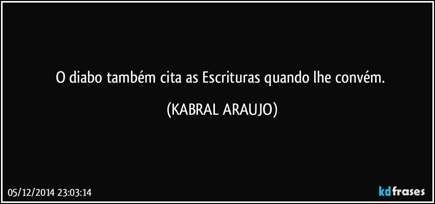 O diabo também cita as Escrituras quando lhe convém. (KABRAL ARAUJO)