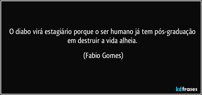 O diabo virá estagiário porque o ser humano já tem pós-graduação em destruir a vida alheia. (Fabio Gomes)