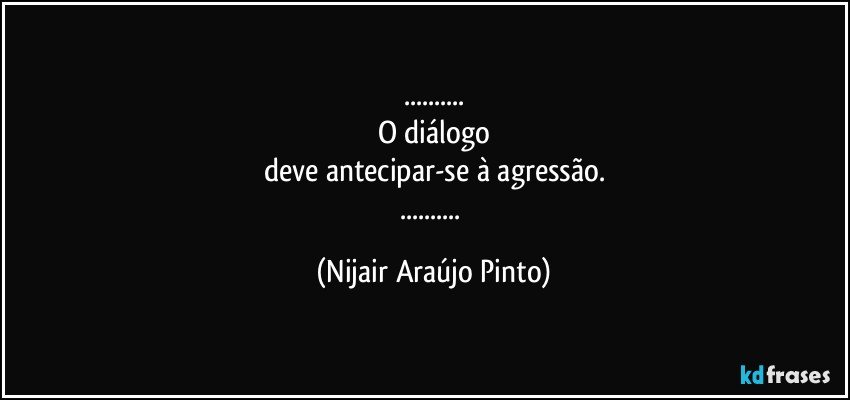 ...
O diálogo
deve antecipar-se à agressão.
... (Nijair Araújo Pinto)