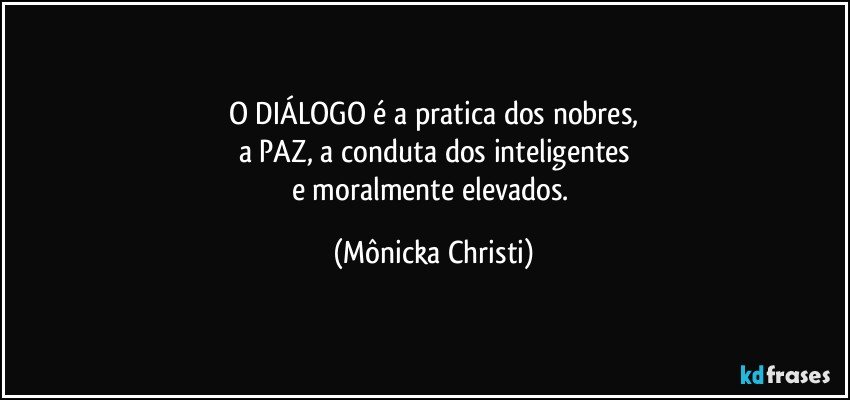 O DIÁLOGO  é a pratica dos nobres,
a PAZ, a conduta dos inteligentes
e moralmente elevados. (Mônicka Christi)