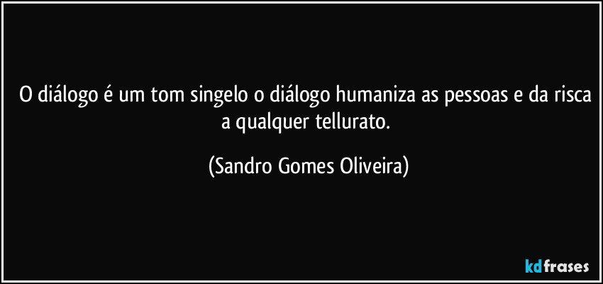 O diálogo é um tom singelo o diálogo humaniza as pessoas e da risca a qualquer tellurato. (Sandro Gomes Oliveira)