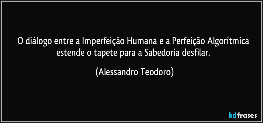 O diálogo entre a Imperfeição Humana e a Perfeição Algorítmica estende o tapete para a Sabedoria desfilar. (Alessandro Teodoro)