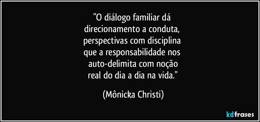 "O diálogo familiar dá
direcionamento a conduta,
perspectivas com disciplina
que a responsabilidade nos
auto-delimita com noção
real do dia a dia na vida." (Mônicka Christi)