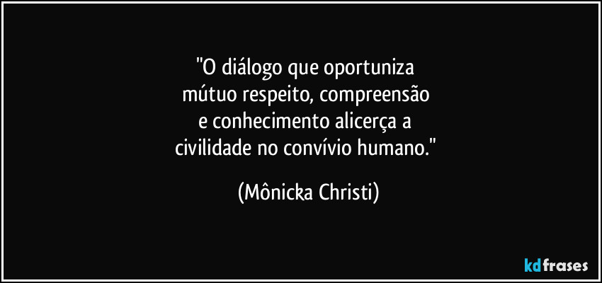 "O diálogo que oportuniza
mútuo respeito, compreensão
e conhecimento alicerça a
civilidade no convívio humano." (Mônicka Christi)
