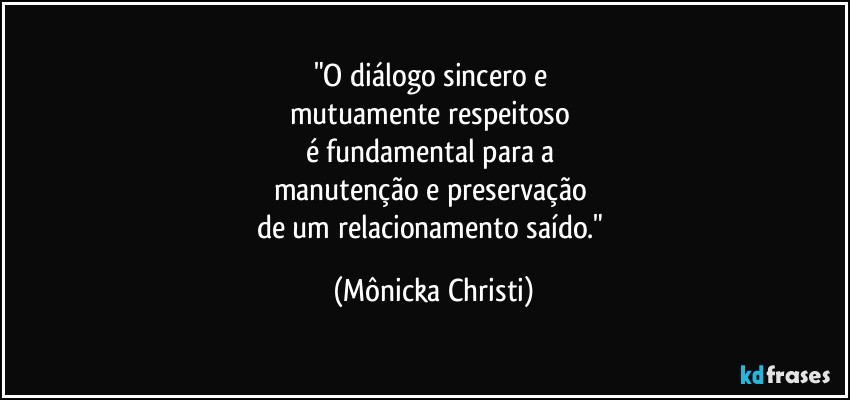 "O diálogo sincero e 
mutuamente respeitoso 
é fundamental para a 
manutenção e preservação 
de um relacionamento saído." (Mônicka Christi)