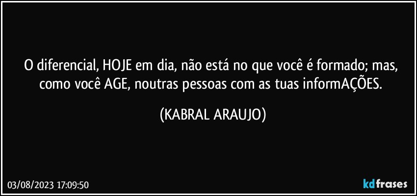 O diferencial, HOJE em dia, não está no que você é formado; mas, como você AGE, noutras pessoas com as tuas informAÇÕES. (KABRAL ARAUJO)