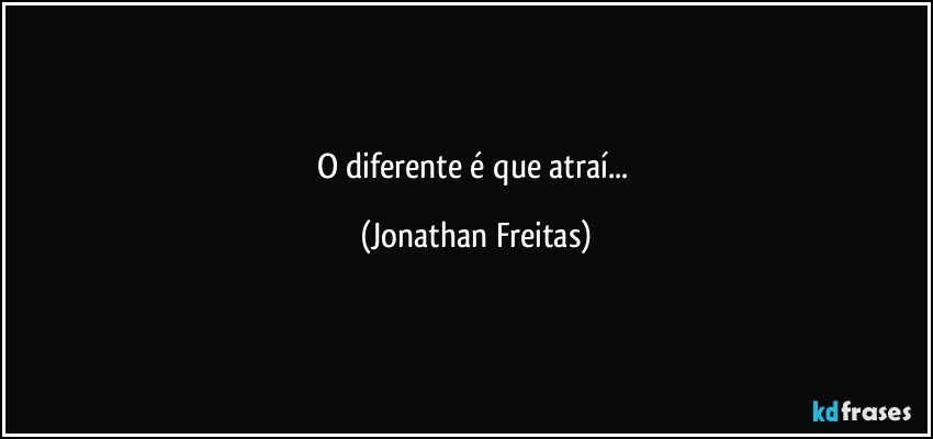 O diferente é que atraí... (Jonathan Freitas)