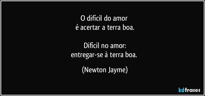 O difícil do amor 
é acertar a terra boa.

Difícil no amor:
entregar-se à terra boa. (Newton Jayme)