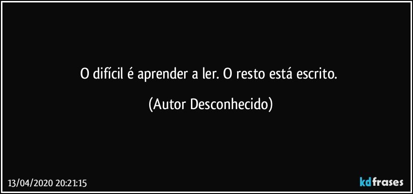 O difícil é aprender a ler. O resto está escrito. (Autor Desconhecido)