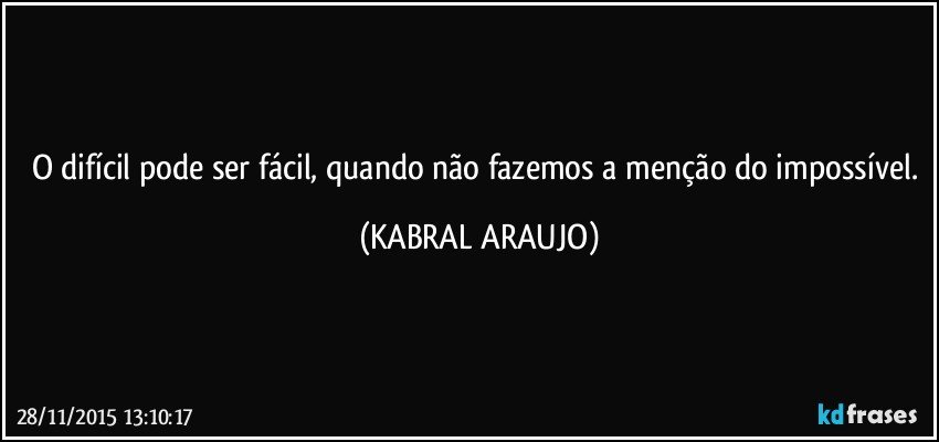 O difícil pode ser fácil, quando não fazemos a menção do impossível. (KABRAL ARAUJO)