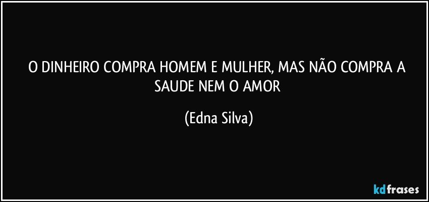 O DINHEIRO COMPRA HOMEM E MULHER, MAS NÃO COMPRA A SAUDE NEM O AMOR (Edna Silva)