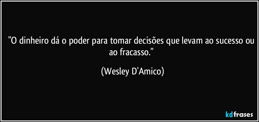 "O dinheiro dá o poder para tomar decisões que levam ao sucesso ou ao fracasso." (Wesley D'Amico)