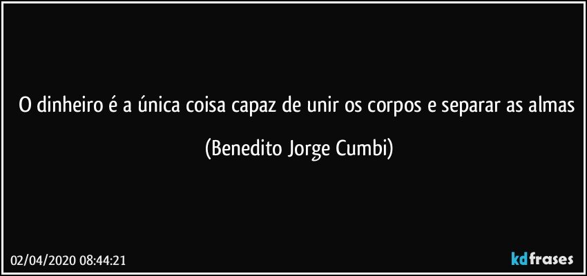 O dinheiro é a única coisa capaz de unir os corpos e separar as almas (Benedito Jorge Cumbi)