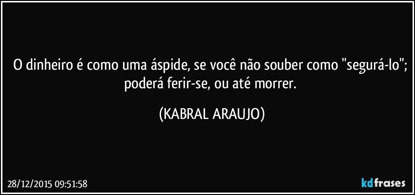 O dinheiro é como uma áspide, se você não souber como "segurá-lo"; poderá ferir-se, ou até morrer. (KABRAL ARAUJO)