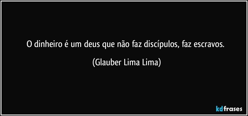 O dinheiro é um deus que não faz discípulos, faz escravos. (Glauber Lima Lima)