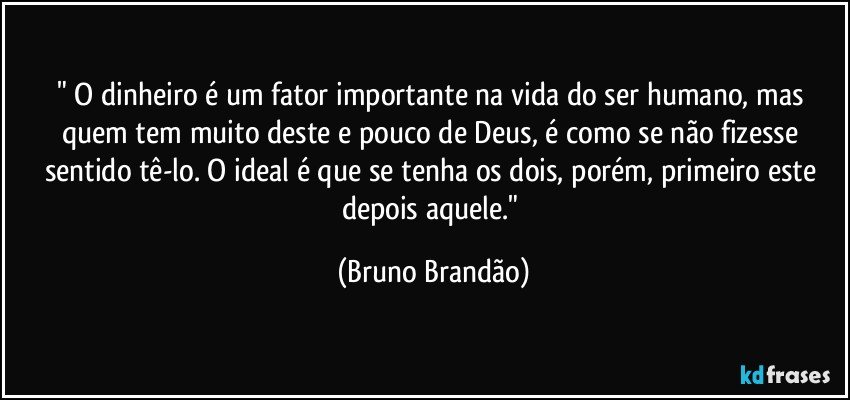 " O dinheiro é um fator importante na vida do ser humano, mas quem tem muito deste e pouco de Deus, é como se não fizesse sentido tê-lo. O ideal é que se tenha os dois, porém, primeiro este depois aquele." (Bruno Brandão)