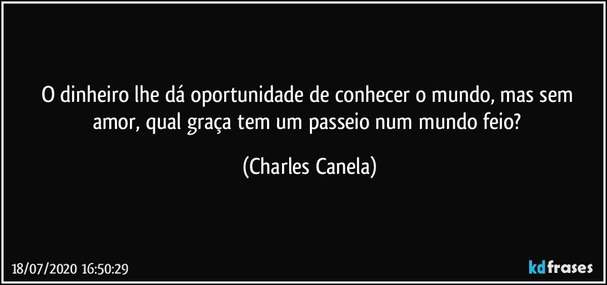 O dinheiro lhe dá oportunidade de conhecer o mundo, mas sem amor, qual graça tem um passeio num mundo feio? (Charles Canela)