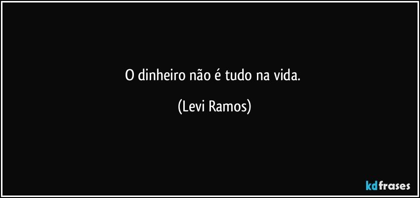 O dinheiro não é tudo na vida. (Levi Ramos)