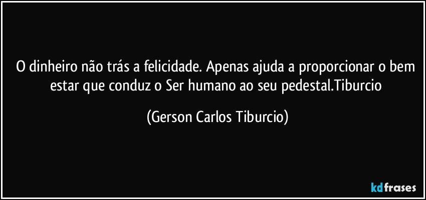 O dinheiro não trás a felicidade. Apenas ajuda a proporcionar o bem estar que conduz o Ser humano ao seu pedestal.Tiburcio (Gerson Carlos Tiburcio)