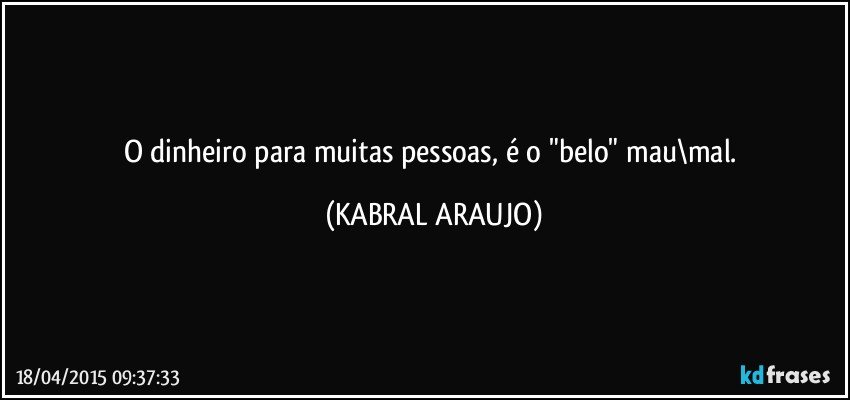 O dinheiro para muitas pessoas, é o "belo" mau\mal. (KABRAL ARAUJO)