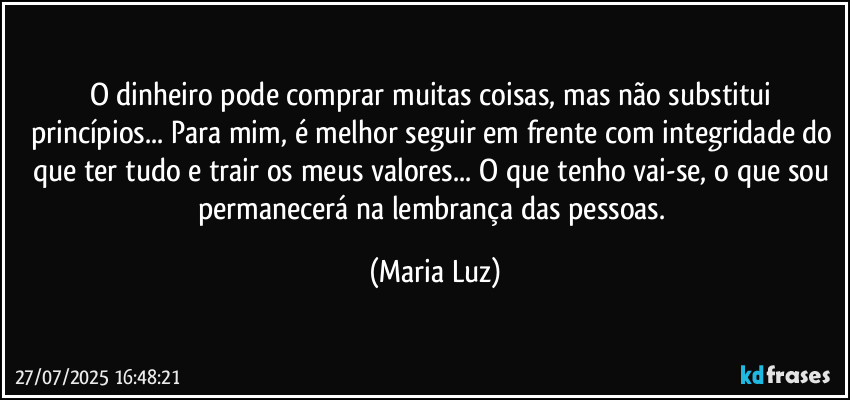 O dinheiro pode comprar muitas coisas, mas não substitui princípios... Para mim, é melhor seguir em frente com integridade do que ter tudo e trair os meus valores... O que tenho vai-se, o que sou permanecerá na lembrança das pessoas. (Maria Luz)