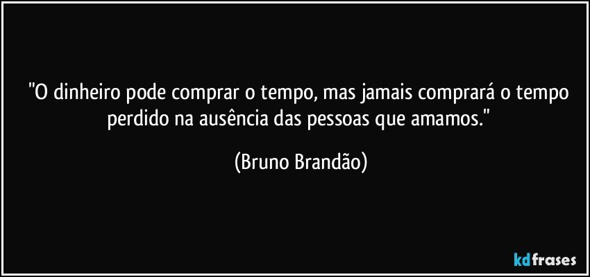 "O dinheiro pode comprar o tempo, mas jamais comprará o tempo perdido na ausência das pessoas que amamos." (Bruno Brandão)