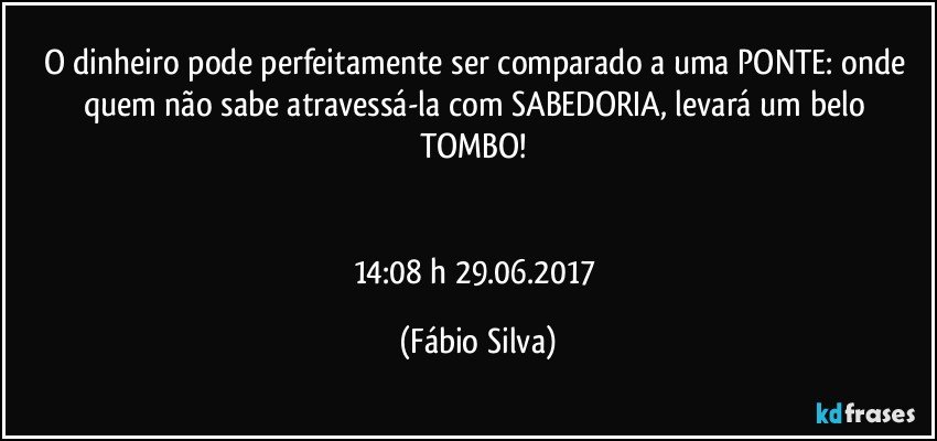 O dinheiro pode perfeitamente ser comparado a uma PONTE: onde quem não sabe atravessá-la com SABEDORIA,  levará um belo TOMBO! 


14:08 h 29.06.2017 (Fábio Silva)