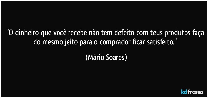 "O dinheiro que você recebe não tem defeito com teus produtos faça do mesmo jeito para o comprador ficar satisfeito." (Mário Soares)