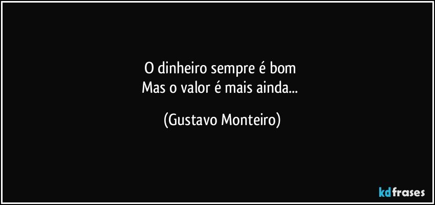 O dinheiro sempre é bom 
Mas o valor é mais ainda... (Gustavo Monteiro)
