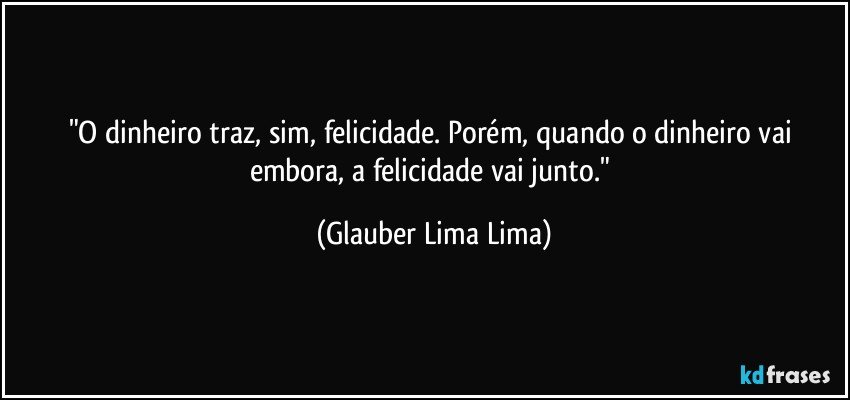 "O dinheiro traz, sim, felicidade. Porém, quando o dinheiro vai embora, a felicidade vai junto." (Glauber Lima Lima)