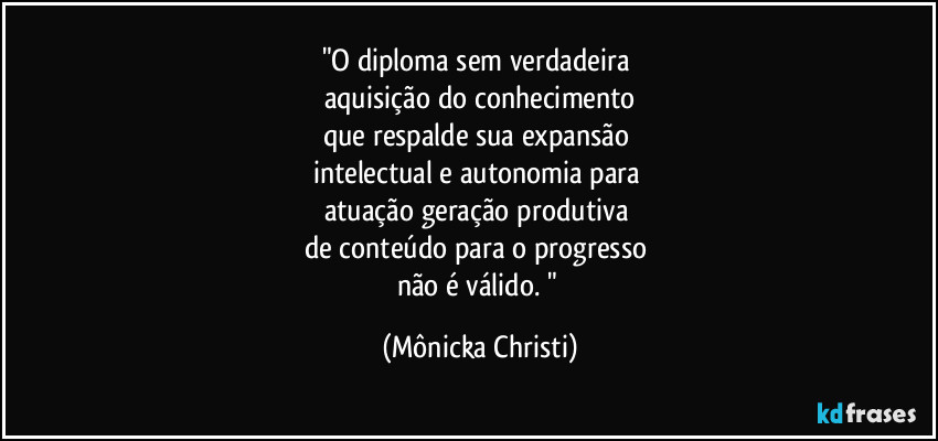 "O diploma sem verdadeira 
aquisição do conhecimento
que respalde sua expansão 
intelectual e autonomia para 
atuação geração produtiva  
de conteúdo para o progresso 
não é válido. " (Mônicka Christi)