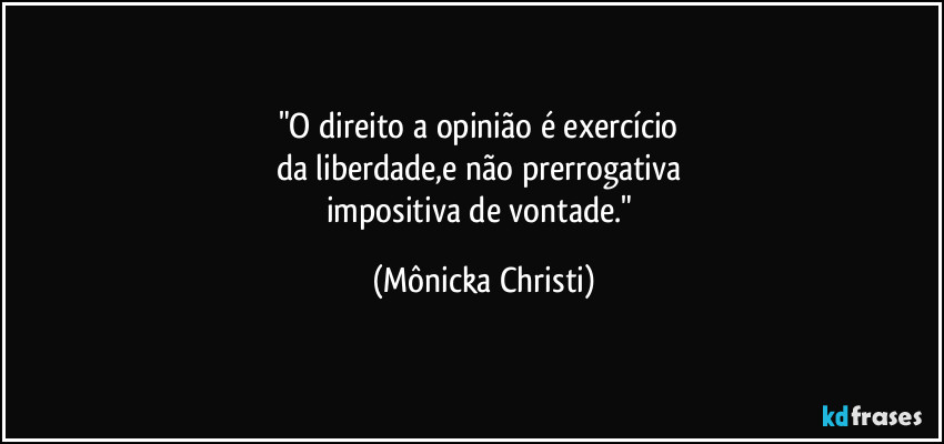 "O direito a opinião é exercício 
da liberdade,e não prerrogativa 
impositiva de vontade." (Mônicka Christi)