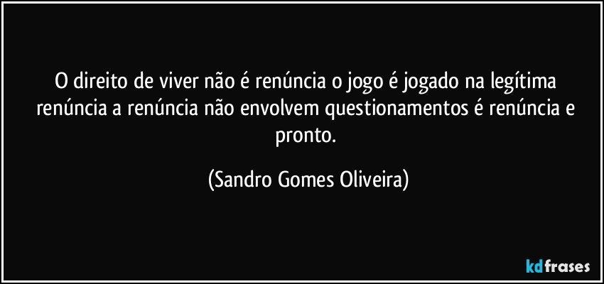 O direito de viver não é renúncia o jogo é jogado na legítima renúncia a renúncia não envolvem questionamentos é renúncia e pronto. (Sandro Gomes Oliveira)