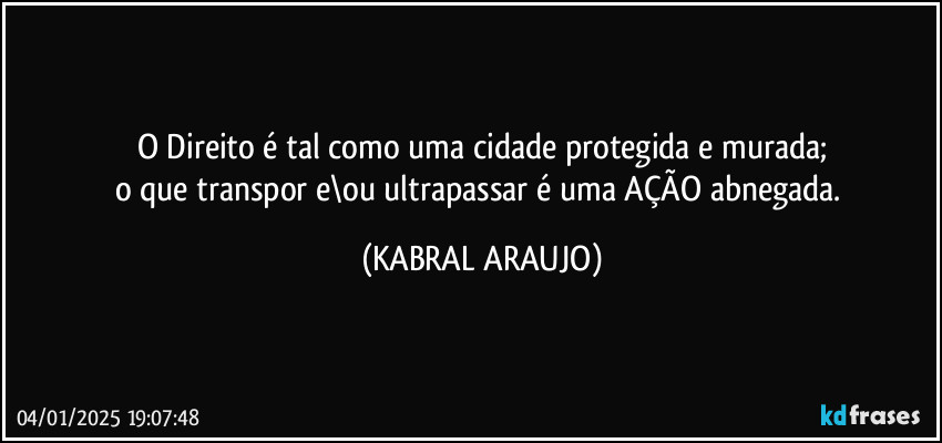 O Direito é tal como uma cidade protegida e murada;
o que transpor e\ou ultrapassar é uma AÇÃO abnegada. (KABRAL ARAUJO)