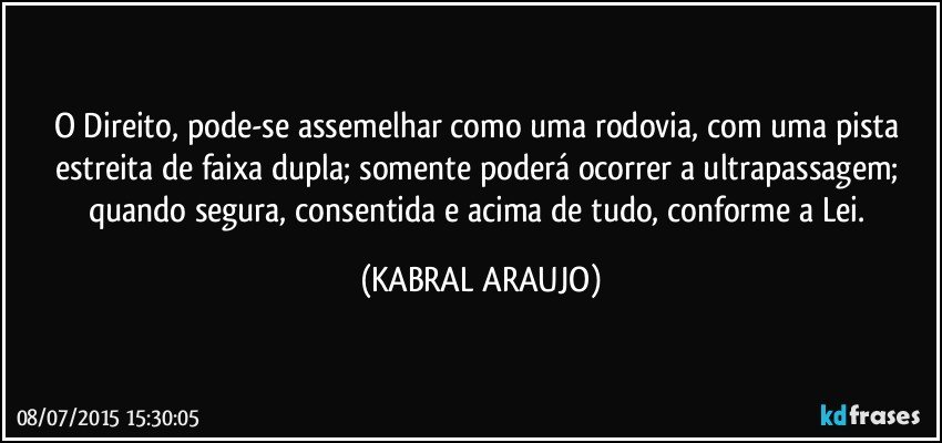 O Direito, pode-se assemelhar como uma rodovia, com uma pista estreita de faixa dupla; somente poderá ocorrer a ultrapassagem; quando segura, consentida e acima de tudo, conforme a Lei. (KABRAL ARAUJO)