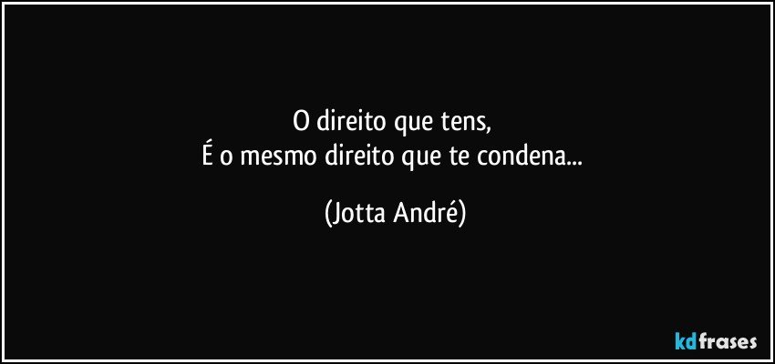 O direito que tens, 
É o mesmo direito que te condena... (Jotta André)