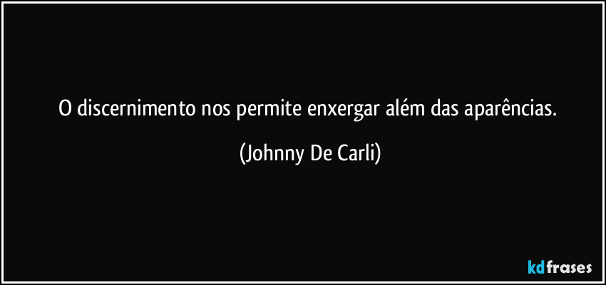O discernimento nos permite enxergar além das aparências. (Johnny De Carli)