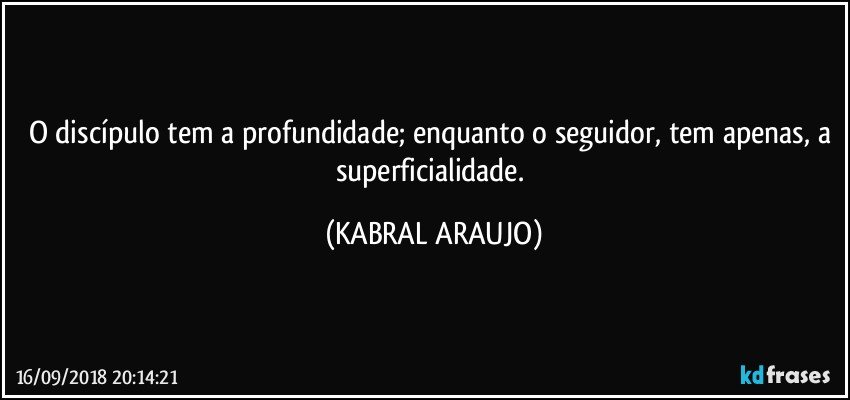 O discípulo tem a profundidade; enquanto o seguidor, tem apenas, a superficialidade. (KABRAL ARAUJO)