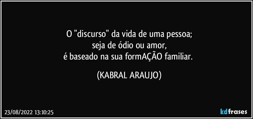 O "discurso" da vida de uma pessoa;
seja de ódio ou amor,
é baseado na sua formAÇÃO familiar. (KABRAL ARAUJO)