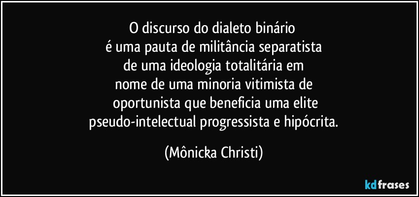 O discurso do dialeto binário 
é uma pauta de militância separatista
 de uma ideologia totalitária em 
nome de uma minoria vitimista de
 oportunista que beneficia uma elite
 pseudo-intelectual progressista e hipócrita. (Mônicka Christi)