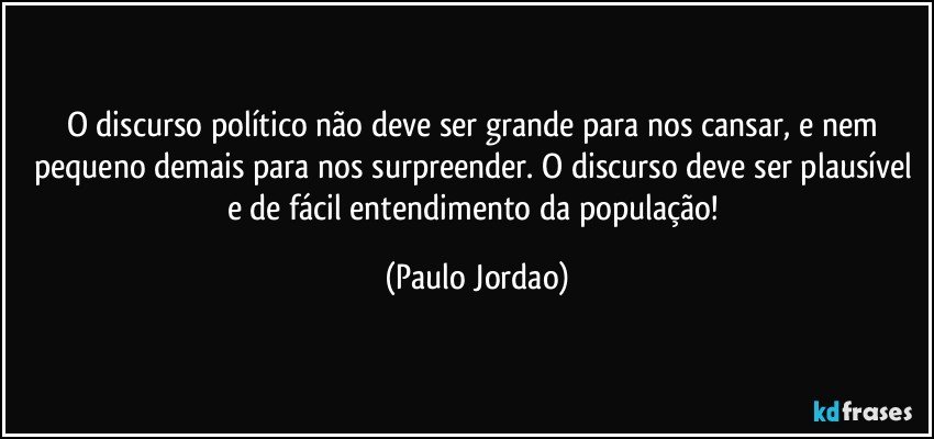 O discurso político não deve ser grande para nos cansar, e nem pequeno demais para nos surpreender. O discurso deve ser plausível e de fácil entendimento da população! (Paulo Jordao)
