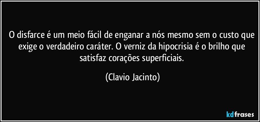 O disfarce é um meio fácil de enganar a nós mesmo sem o custo que exige o verdadeiro caráter. O verniz da hipocrisia é o brilho que satisfaz corações superficiais. (Clavio Jacinto)