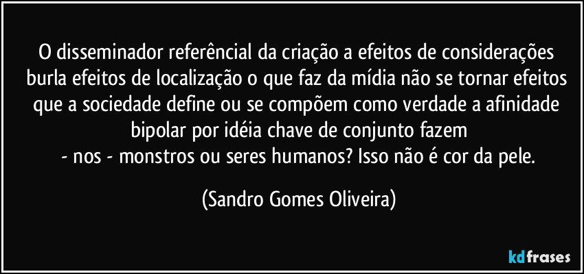 O disseminador referêncial da criação a efeitos de considerações burla efeitos de localização o que faz da mídia não se tornar efeitos que a sociedade define ou se compõem como verdade a afinidade bipolar por idéia chave de conjunto fazem
 - nos - monstros ou seres humanos? Isso não é cor da pele. (Sandro Gomes Oliveira)