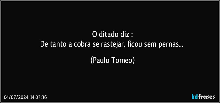 O ditado diz :
De tanto a cobra se rastejar, ficou sem pernas... (Paulo Tomeo)