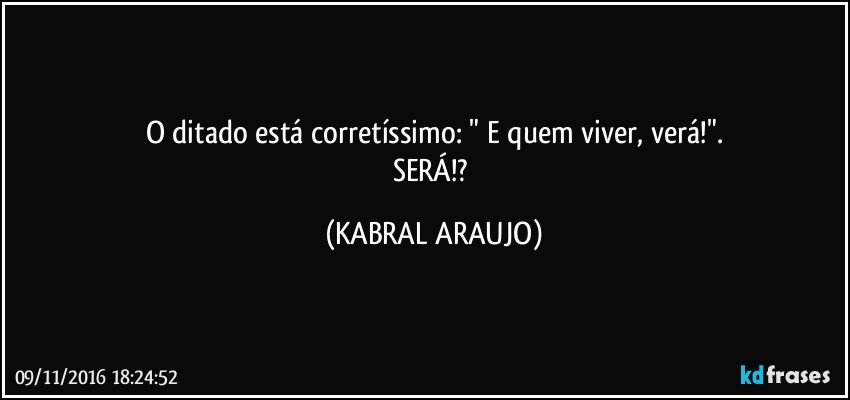 O ditado está corretíssimo: " E quem viver, verá!".
SERÁ!? (KABRAL ARAUJO)