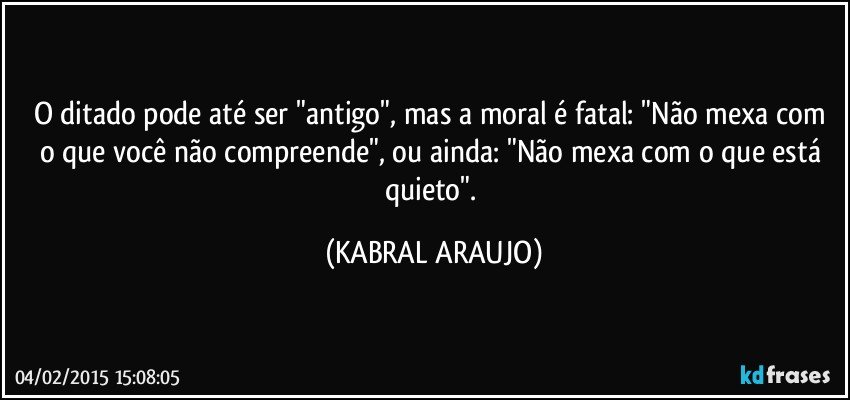 O ditado pode até ser "antigo", mas a moral é fatal: "Não mexa com o que você não compreende", ou ainda: "Não mexa com o que está quieto". (KABRAL ARAUJO)